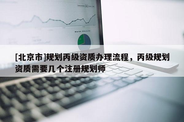 [北京市]規劃丙級資質辦理流程，丙級規劃資質需要幾個注冊規劃師