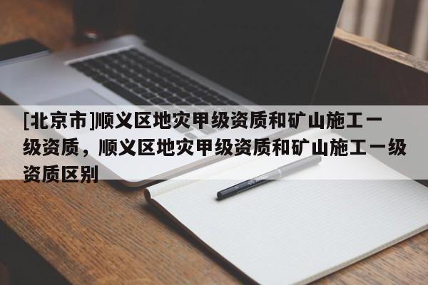 [北京市]順義區地災甲級資質和礦山施工一級資質，順義區地災甲級資質和礦山施工一級資質區別