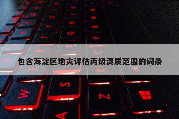 包含海淀區(qū)地災(zāi)評估丙級資質(zhì)范圍的詞條