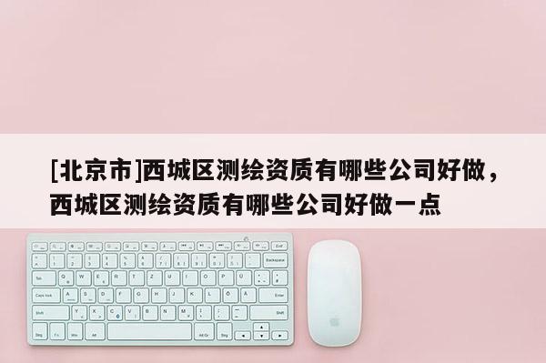 [北京市]西城區測繪資質有哪些公司好做，西城區測繪資質有哪些公司好做一點