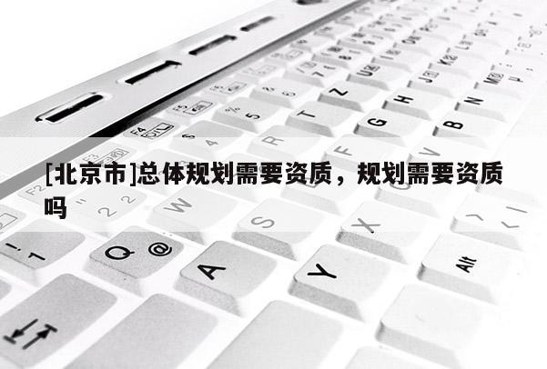 [北京市]總體規劃需要資質，規劃需要資質嗎