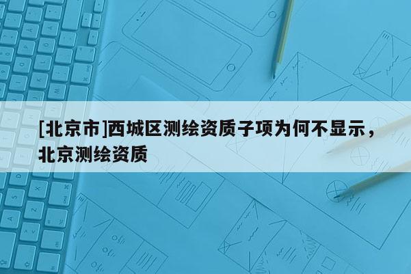 [北京市]西城區測繪資質子項為何不顯示，北京測繪資質