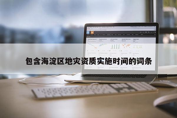 包含海淀區地災資質實施時間的詞條
