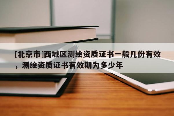 [北京市]西城區(qū)測(cè)繪資質(zhì)證書(shū)一般幾份有效，測(cè)繪資質(zhì)證書(shū)有效期為多少年