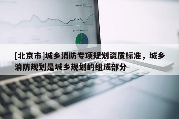 [北京市]城鄉消防專項規劃資質標準，城鄉消防規劃是城鄉規劃的組成部分