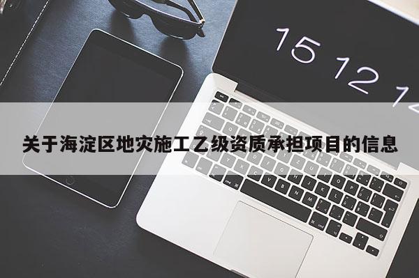 關于海淀區地災施工乙級資質承擔項目的信息
