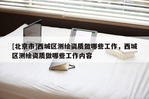 [北京市]西城區(qū)測(cè)繪資質(zhì)做哪些工作，西城區(qū)測(cè)繪資質(zhì)做哪些工作內(nèi)容