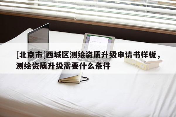 [北京市]西城區測繪資質升級申請書樣板，測繪資質升級需要什么條件