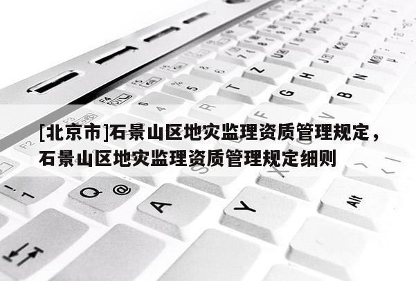 [北京市]石景山區地災監理資質管理規定，石景山區地災監理資質管理規定細則