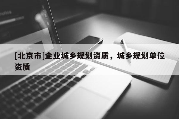 [北京市]企業城鄉規劃資質，城鄉規劃單位資質