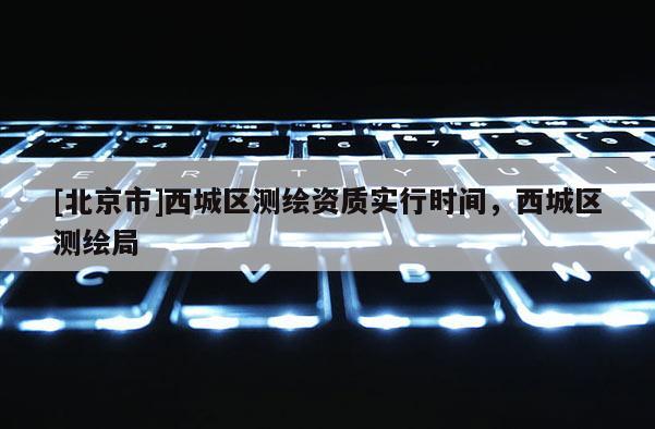 [北京市]西城區測繪資質實行時間，西城區測繪局