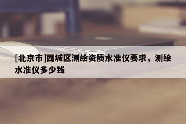 [北京市]西城區(qū)測(cè)繪資質(zhì)水準(zhǔn)儀要求，測(cè)繪水準(zhǔn)儀多少錢(qián)