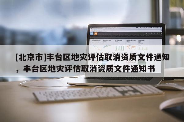[北京市]豐臺區地災評估取消資質文件通知，豐臺區地災評估取消資質文件通知書