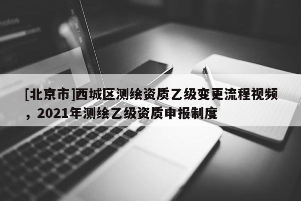 [北京市]西城區(qū)測(cè)繪資質(zhì)乙級(jí)變更流程視頻，2021年測(cè)繪乙級(jí)資質(zhì)申報(bào)制度