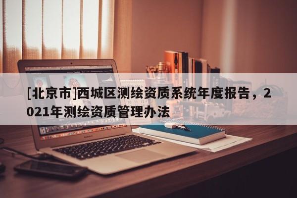 [北京市]西城區(qū)測(cè)繪資質(zhì)系統(tǒng)年度報(bào)告，2021年測(cè)繪資質(zhì)管理辦法