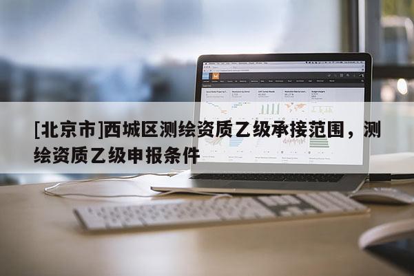 [北京市]西城區測繪資質乙級承接范圍，測繪資質乙級申報條件