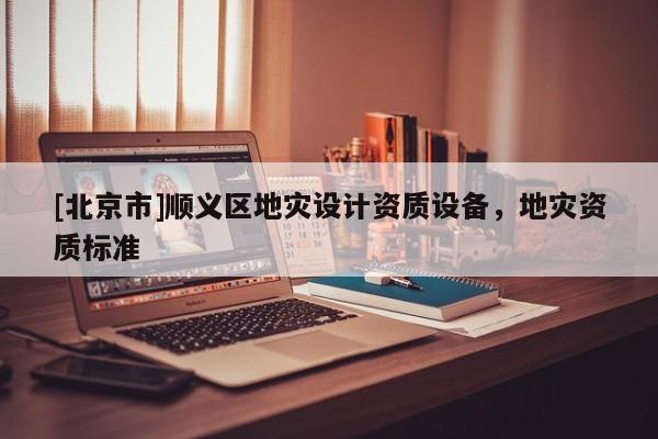 [北京市]順義區地災設計資質設備，地災資質標準