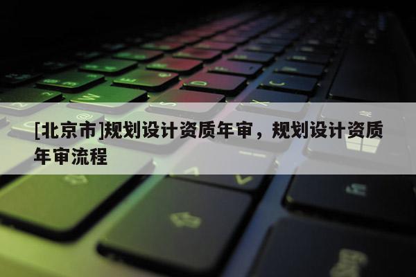 [北京市]規劃設計資質年審，規劃設計資質年審流程