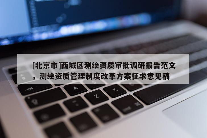[北京市]西城區測繪資質審批調研報告范文，測繪資質管理制度改革方案征求意見稿