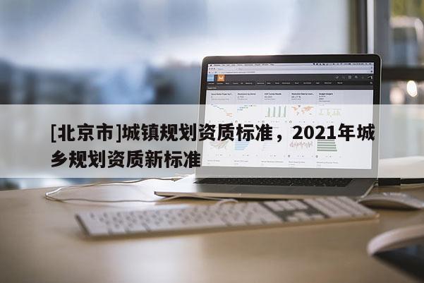 [北京市]城鎮規劃資質標準，2021年城鄉規劃資質新標準