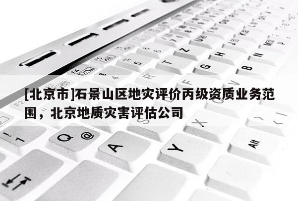 [北京市]石景山區(qū)地災(zāi)評價丙級資質(zhì)業(yè)務(wù)范圍，北京地質(zhì)災(zāi)害評估公司