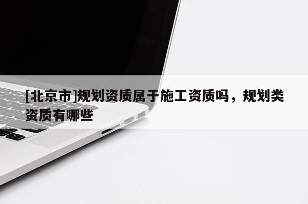 [北京市]規劃資質屬于施工資質嗎，規劃類資質有哪些