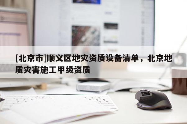 [北京市]順義區(qū)地災(zāi)資質(zhì)設(shè)備清單，北京地質(zhì)災(zāi)害施工甲級資質(zhì)
