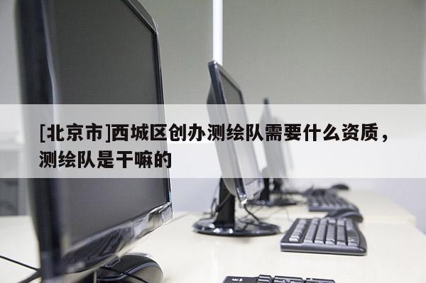 [北京市]西城區創辦測繪隊需要什么資質，測繪隊是干嘛的