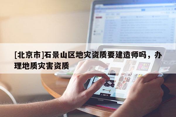[北京市]石景山區(qū)地災(zāi)資質(zhì)要建造師嗎，辦理地質(zhì)災(zāi)害資質(zhì)