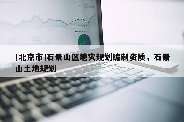 [北京市]石景山區(qū)地災(zāi)規(guī)劃編制資質(zhì)，石景山土地規(guī)劃