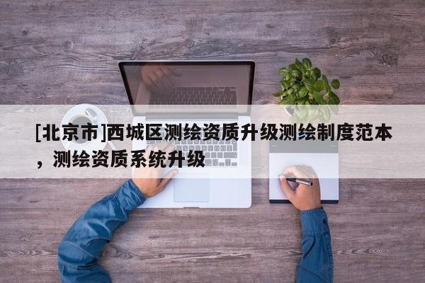 [北京市]西城區(qū)測(cè)繪資質(zhì)升級(jí)測(cè)繪制度范本，測(cè)繪資質(zhì)系統(tǒng)升級(jí)