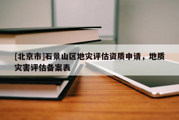 [北京市]石景山區(qū)地災(zāi)評(píng)估資質(zhì)申請，地質(zhì)災(zāi)害評(píng)估備案表