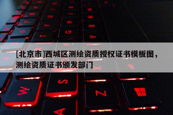[北京市]西城區(qū)測繪資質(zhì)授權(quán)證書模板圖，測繪資質(zhì)證書頒發(fā)部門