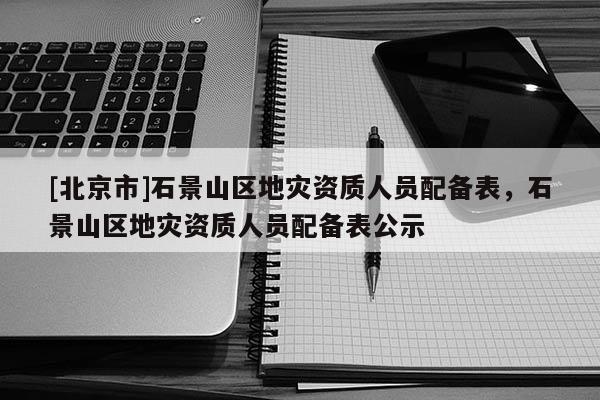 [北京市]石景山區地災資質人員配備表，石景山區地災資質人員配備表公示