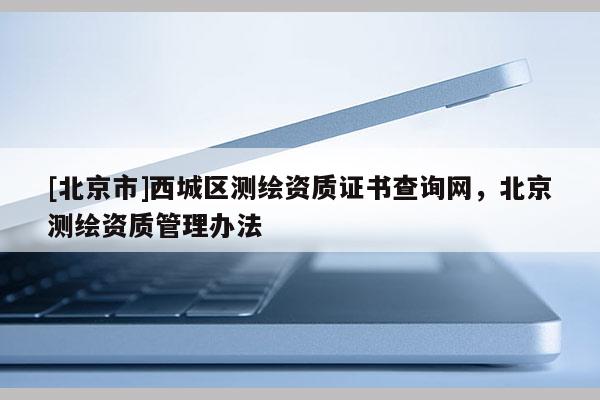 [北京市]西城區測繪資質證書查詢網，北京測繪資質管理辦法