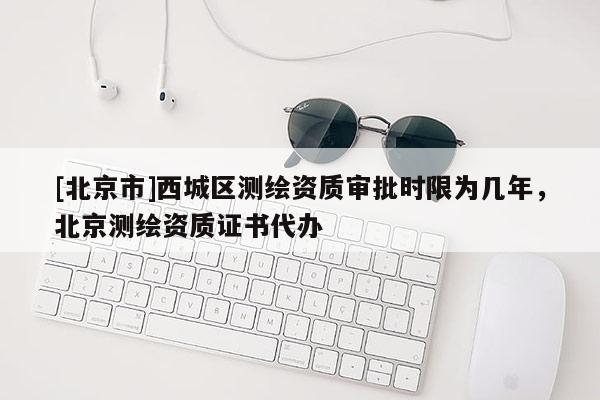 [北京市]西城區測繪資質審批時限為幾年，北京測繪資質證書代辦