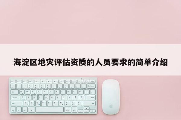 海淀區(qū)地災(zāi)評估資質(zhì)的人員要求的簡單介紹