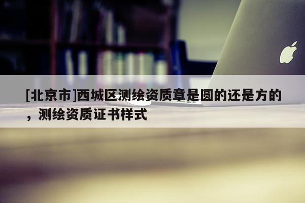 [北京市]西城區(qū)測(cè)繪資質(zhì)章是圓的還是方的，測(cè)繪資質(zhì)證書樣式