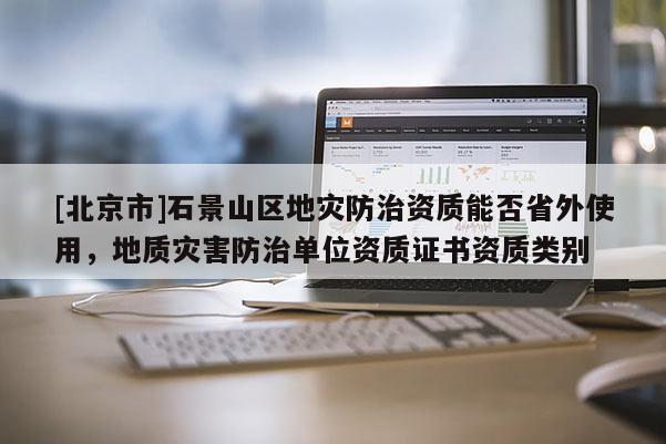 [北京市]石景山區地災防治資質能否省外使用，地質災害防治單位資質證書資質類別