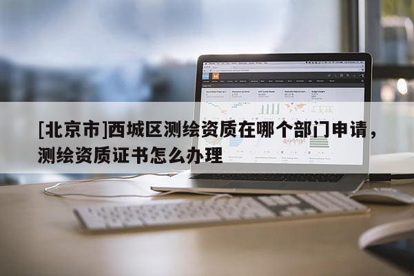 [北京市]西城區(qū)測(cè)繪資質(zhì)在哪個(gè)部門申請(qǐng)，測(cè)繪資質(zhì)證書怎么辦理