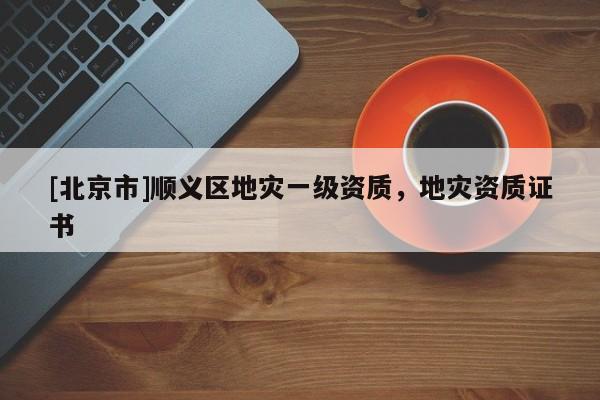 [北京市]順義區(qū)地災一級資質，地災資質證書