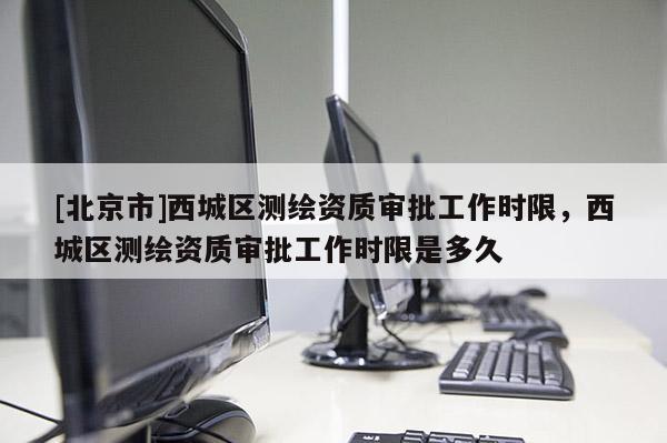 [北京市]西城區測繪資質審批工作時限，西城區測繪資質審批工作時限是多久