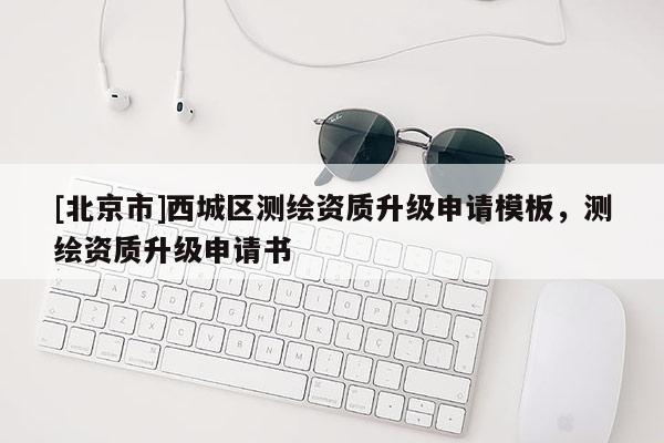 [北京市]西城區測繪資質升級申請模板，測繪資質升級申請書