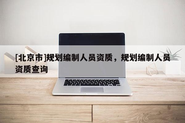 [北京市]規劃編制人員資質，規劃編制人員資質查詢
