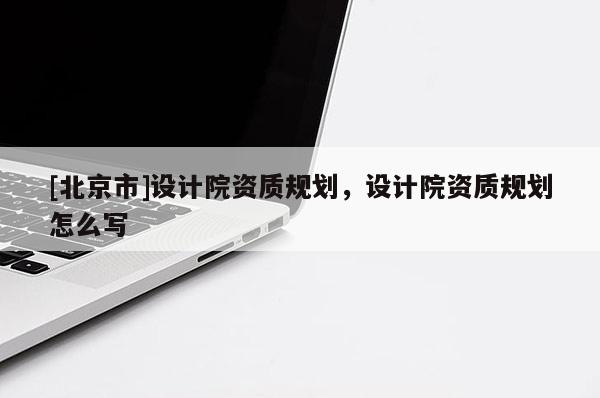 [北京市]設計院資質規劃，設計院資質規劃怎么寫