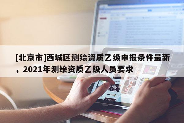 [北京市]西城區測繪資質乙級申報條件最新，2021年測繪資質乙級人員要求