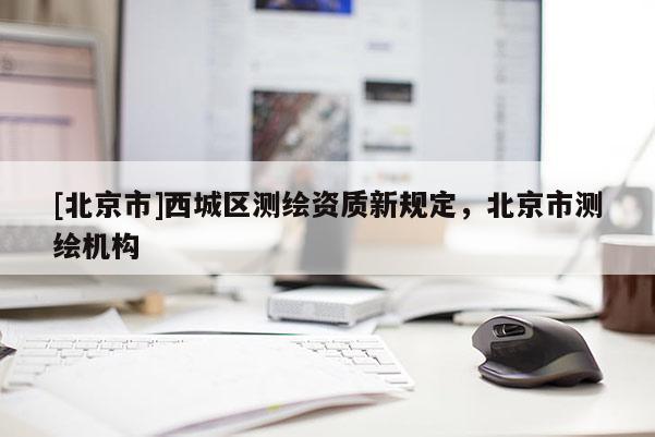 [北京市]西城區(qū)測繪資質新規(guī)定，北京市測繪機構