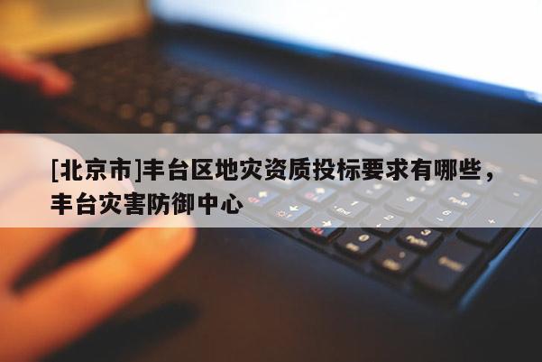 [北京市]豐臺區(qū)地災(zāi)資質(zhì)投標要求有哪些，豐臺災(zāi)害防御中心