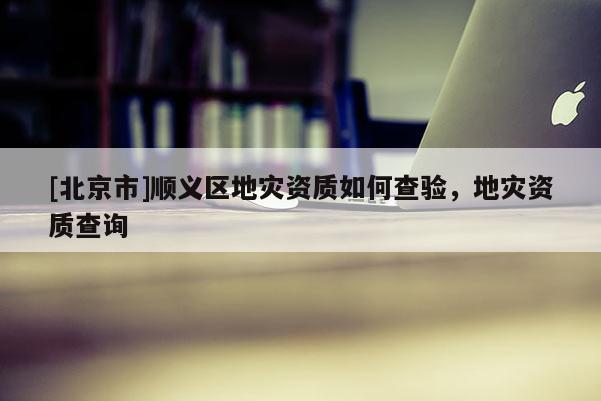 [北京市]順義區地災資質如何查驗，地災資質查詢