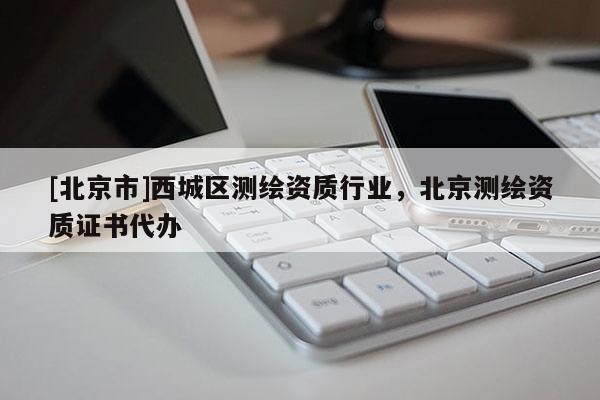[北京市]西城區測繪資質行業，北京測繪資質證書代辦